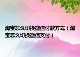 淘宝怎么切换微信付款方式（淘宝怎么切换微信支付）