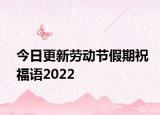 今日更新劳动节假期祝福语2022