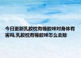 今日更新乳胶枕有橡胶味对身体有害吗,乳胶枕有橡胶味怎么去除