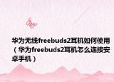 华为无线freebuds2耳机如何使用（华为freebuds2耳机怎么连接安卓手机）
