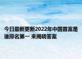 今日最新更新2022年中国首富是谁排名第一 来揭晓答案