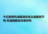 今日更新风油精滴在床头能驱蚊子吗,风油精驱蚊效果好吗