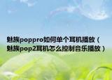 魅族poppro如何单个耳机播放（魅族pop2耳机怎么控制音乐播放）