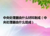 中央处理器由什么材料制成（中央处理器由什么组成）