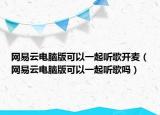网易云电脑版可以一起听歌开麦（网易云电脑版可以一起听歌吗）