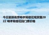 今日更新南京明孝陵樱花观赏期2022 明孝陵樱花园门票价格