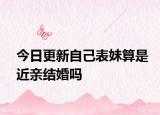 今日更新自己表妹算是近亲结婚吗