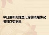 今日更新离婚登记后的离婚协议书可以变更吗