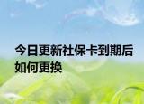 今日更新社保卡到期后如何更换