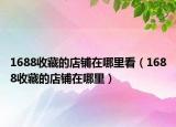 1688收藏的店铺在哪里看（1688收藏的店铺在哪里）