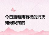 今日更新所有权的消灭如何规定的