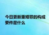 今日更新重婚罪的构成要件是什么