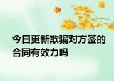 今日更新欺骗对方签的合同有效力吗