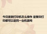 今日更新打印机怎么操作 是复印打印都可以是同一台机器吗