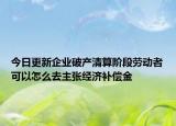今日更新企业破产清算阶段劳动者可以怎么去主张经济补偿金