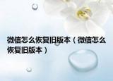 微信怎么恢复旧版本（微信怎么恢复旧版本）