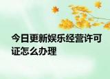 今日更新娱乐经营许可证怎么办理