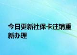 今日更新社保卡注销重新办理