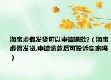 淘宝虚假发货可以申请退款?（淘宝虚假发货,申请退款后可投诉卖家吗）