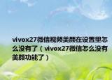 vivox27微信视频美颜在设置里怎么没有了（vivox27微信怎么没有美颜功能了）