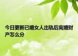 今日更新已婚女人出轨后离婚财产怎么分