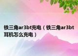 铁三角ar3bt充电（铁三角ar3bt耳机怎么充电）