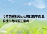 今日更新乳胶枕头可以甩干吗,乳胶枕头有味道正常吗