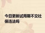 今日更新试用期不交社保违法吗