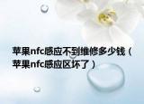 苹果nfc感应不到维修多少钱（苹果nfc感应区坏了）