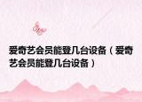 爱奇艺会员能登几台设备（爱奇艺会员能登几台设备）