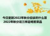 今日更新2022年秋分应该吃什么饭 2022年秋分这三样是明星菜品