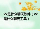 vx是什么聊天软件（vx是什么聊天工具）