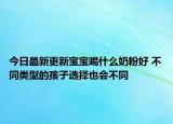 今日最新更新宝宝喝什么奶粉好 不同类型的孩子选择也会不同