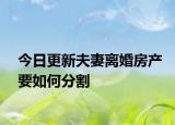今日更新夫妻离婚房产要如何分割