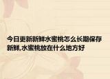 今日更新新鲜水蜜桃怎么长期保存新鲜,水蜜桃放在什么地方好
