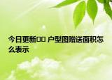 今日更新﻿﻿ 户型图赠送面积怎么表示