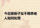 今日更新子女不赡养老人如何处理