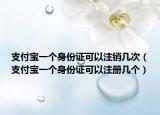 支付宝一个身份证可以注销几次（支付宝一个身份证可以注册几个）