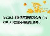 ios10.3.3微信不兼容怎么办（ios10.3.3微信不兼容怎么办）
