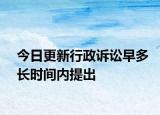 今日更新行政诉讼早多长时间内提出