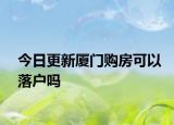 今日更新厦门购房可以落户吗