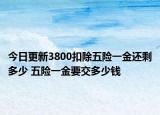 今日更新3800扣除五险一金还剩多少 五险一金要交多少钱