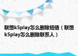 联想k5play怎么删除短信（联想k5play怎么删除联系人）