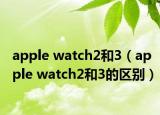 apple watch2和3（apple watch2和3的区别）