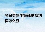 今日更新平板耗电特别快怎么办