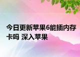 今日更新苹果6能插内存卡吗 深入苹果