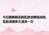 今日更新新买的乳胶凉席用洗吗,乳胶凉席多久清洗一次