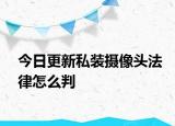 今日更新私装摄像头法律怎么判
