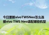 今日更新vivoTWSNeo怎么连接vivo TWS Neo适配哪些机型
