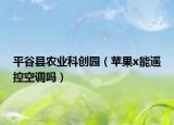 平谷县农业科创园（苹果x能遥控空调吗）